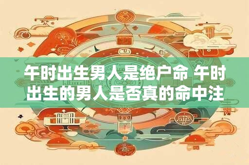 午时出生男人是绝户命 午时出生的男人是否真的命中注定无子嗣
