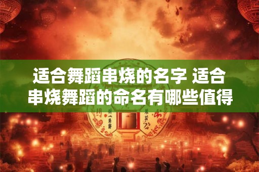 适合舞蹈串烧的名字 适合串烧舞蹈的命名有哪些值得推荐的名字