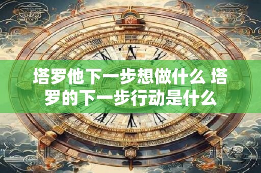 塔罗他下一步想做什么 塔罗的下一步行动是什么