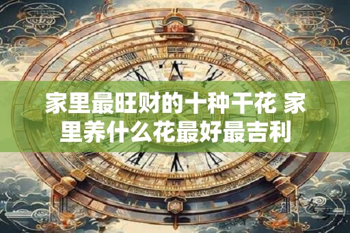 家里最旺财的十种干花 家里养什么花最好最吉利