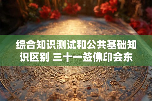 综合知识测试和公共基础知识区别 三十一签佛印会东坡问健康