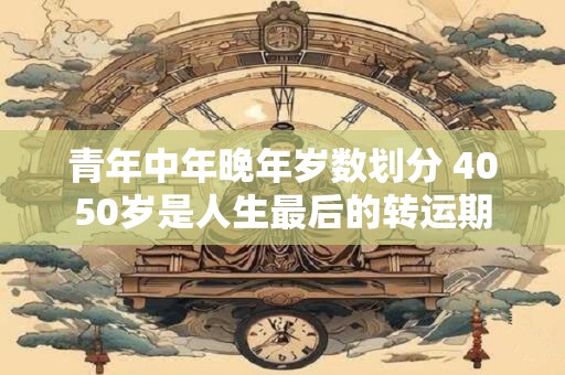 青年中年晚年岁数划分 4050岁是人生最后的转运期