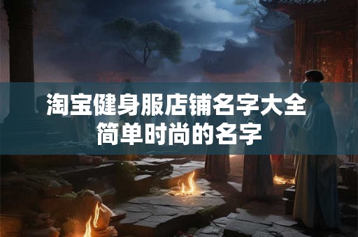 详细阅读:淘宝健身服店铺名字大全 简单时尚的名字 淘宝健身服店铺名字大全 简单时尚的名字