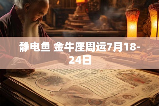 静电鱼 金牛座周运7月18-24日