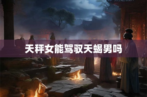 天秤女能驾驭天蝎男吗
