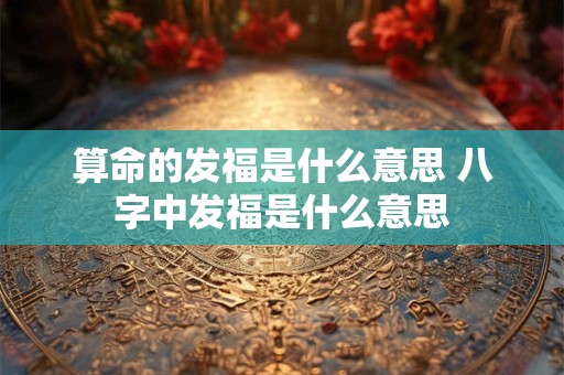 算命的发福是什么意思 八字中发福是什么意思