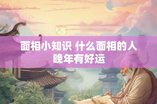 面相小知识 什么面相的人晚年有好运