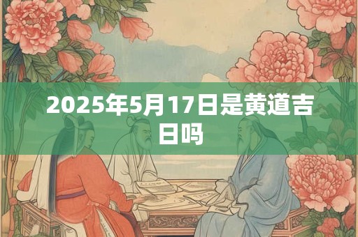 2025年5月17日是黄道吉日吗