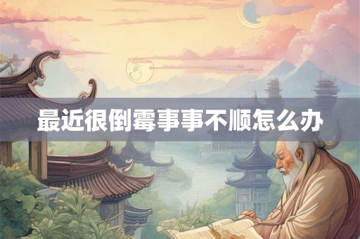 最近很倒霉事事不顺怎么办