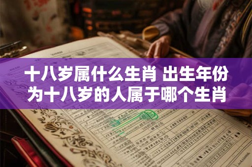 十八岁属什么生肖 出生年份为十八岁的人属于哪个生肖