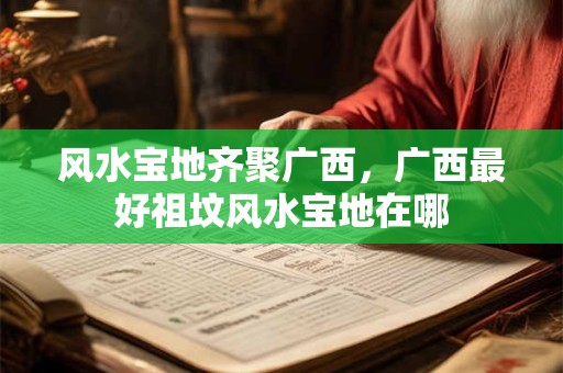 风水宝地齐聚广西，广西最好祖坟风水宝地在哪