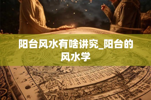 阳台风水有啥讲究_阳台的风水学
