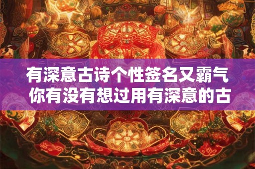 有深意古诗个性签名又霸气 你有没有想过用有深意的古诗作为个性签名既有文化内涵又展现出霸气