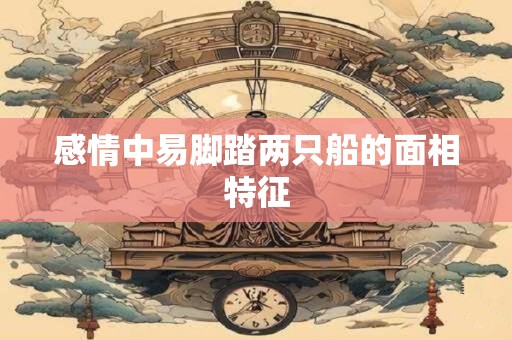 感情中易脚踏两只船的面相特征