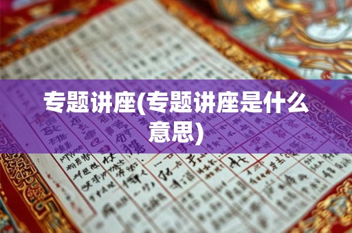 专题讲座(专题讲座是什么意思)