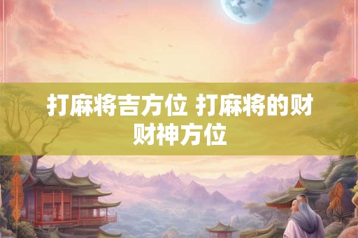 打麻将吉方位 打麻将的财财神方位