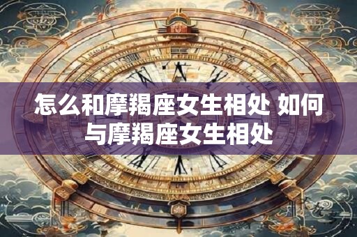 怎么和摩羯座女生相处 如何与摩羯座女生相处