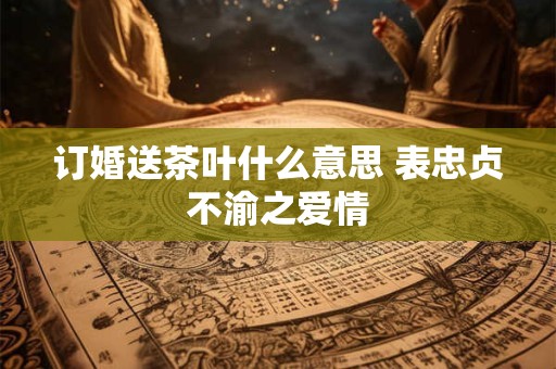 订婚送茶叶什么意思 表忠贞不渝之爱情