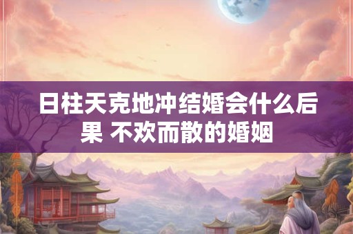 日柱天克地冲结婚会什么后果 不欢而散的婚姻