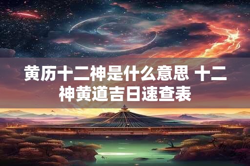 黄历十二神是什么意思 十二神黄道吉日速查表