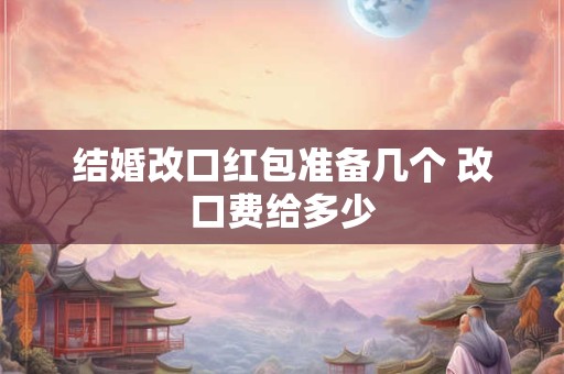 结婚改口红包准备几个 改口费给多少