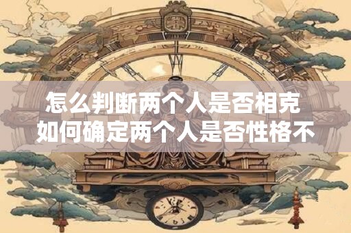 详细阅读:怎么判断两个人是否相克 如何确定两个人是否性格不合 怎么判断两个人是否相克 如何确定两个人是否性格不合