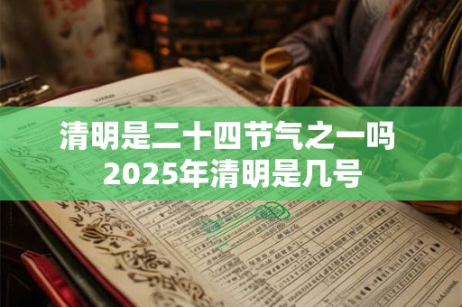 清明是二十四节气之一吗 2025年清明是几号