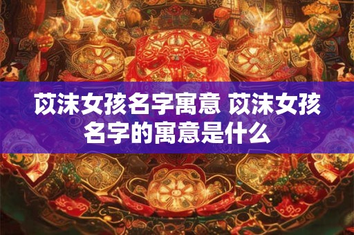 苡沫女孩名字寓意 苡沫女孩名字的寓意是什么
