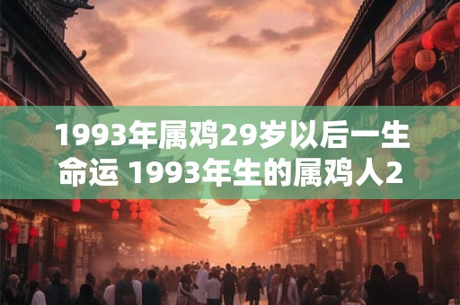 1993年属鸡29岁以后一生命运 1993年生的属鸡人29岁以后的命运如何
