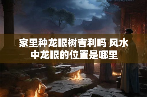 家里种龙眼树吉利吗 风水中龙眼的位置是哪里