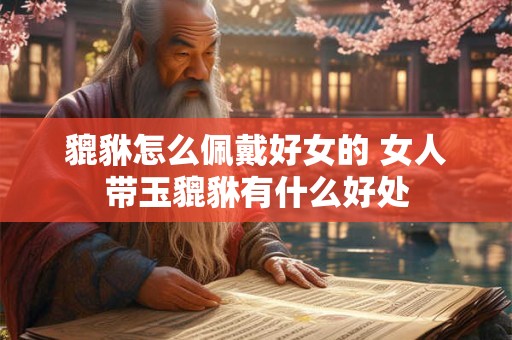 貔貅怎么佩戴好女的 女人带玉貔貅有什么好处