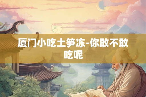 厦门小吃土笋冻-你敢不敢吃呢 厦门小吃土笋冻-你敢不敢吃呢