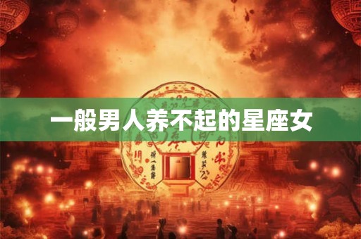 一般男人养不起的星座女