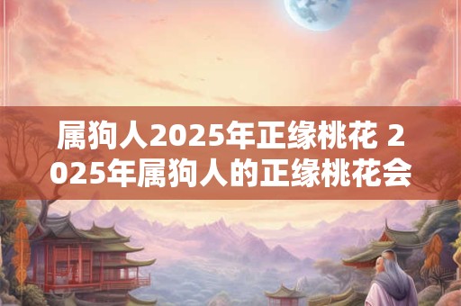属狗人2025年正缘桃花 2025年属狗人的正缘桃花会有什么变化吗