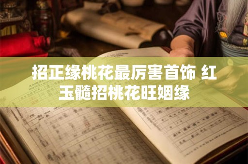 招正缘桃花最厉害首饰 红玉髓招桃花旺姻缘