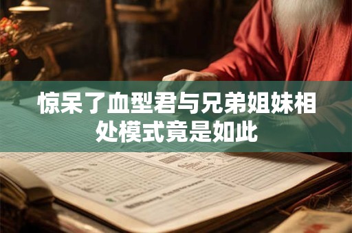惊呆了血型君与兄弟姐妹相处模式竟是如此