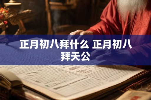 正月初八拜什么 正月初八拜天公