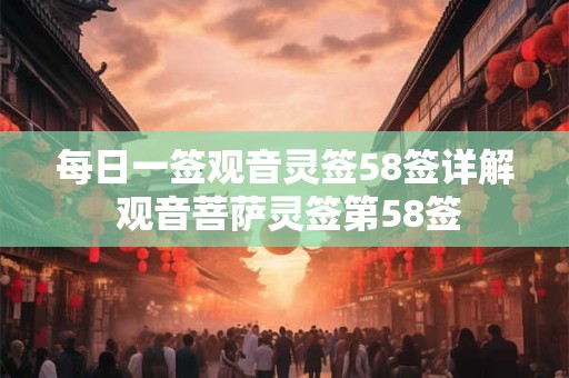 每日一签观音灵签58签详解 观音菩萨灵签第58签