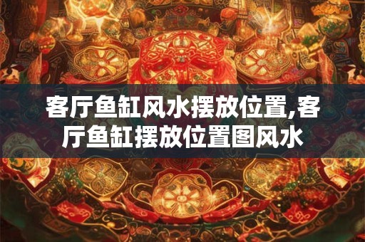 客厅鱼缸风水摆放位置,客厅鱼缸摆放位置图风水