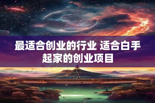 最适合创业的行业 适合白手起家的创业项目