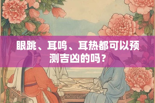 眼跳、耳鸣、耳热都可以预测吉凶的吗？