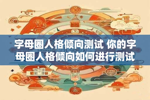 字母圈人格倾向测试 你的字母圈人格倾向如何进行测试揭晓答案