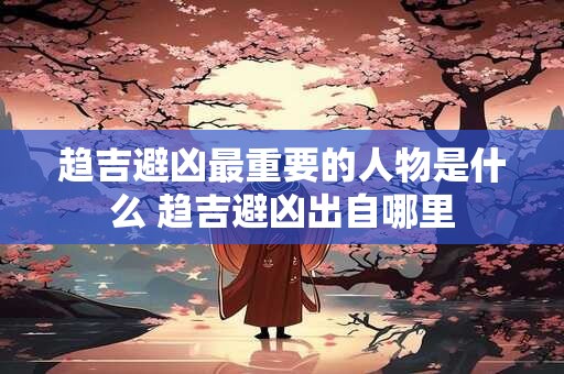 趋吉避凶最重要的人物是什么 趋吉避凶出自哪里