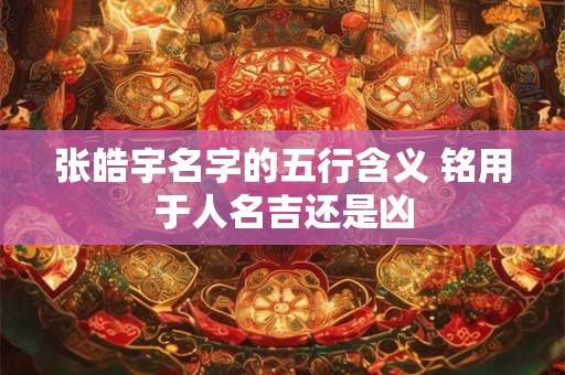张皓宇名字的五行含义 铭用于人名吉还是凶
