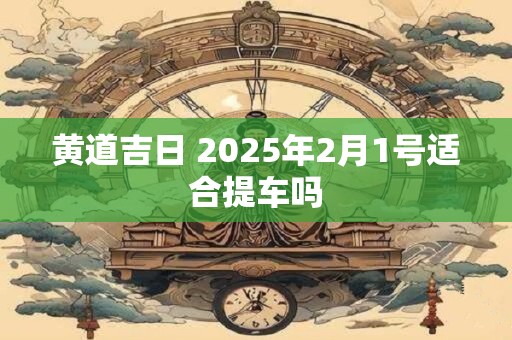 黄道吉日 2025年2月1号适合提车吗