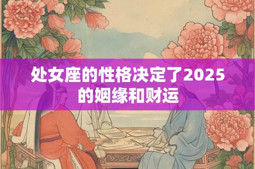处女座的性格决定了2025的姻缘和财运