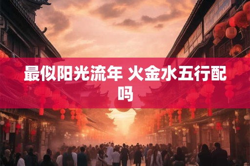 最似阳光流年 火金水五行配吗