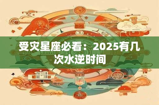 详细阅读:受灾星座必看:2025有几次水逆时间 受灾星座必看:2025有几次水逆时间