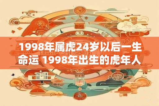 1998年属虎24岁以后一生命运 1998年出生的虎年人在24岁后的人生中命运会受到怎样的影响
