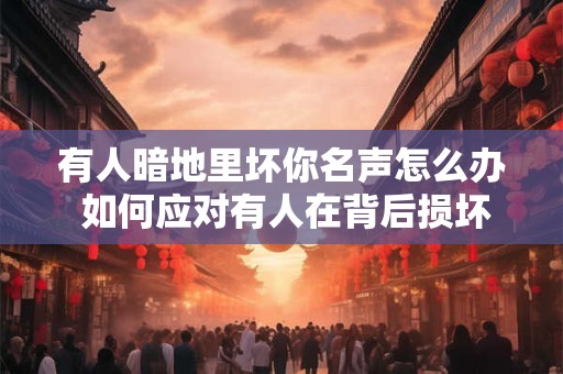 有人暗地里坏你名声怎么办 如何应对有人在背后损坏你的名声